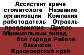 Ассистент врача-стоматолога › Название организации ­ Компания-работодатель › Отрасль предприятия ­ Другое › Минимальный оклад ­ 55 000 - Все города Работа » Вакансии   . Красноярский край,Бородино г.